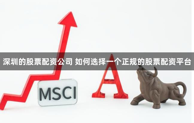 深圳的股票配资公司 如何选择一个正规的股票配资平台