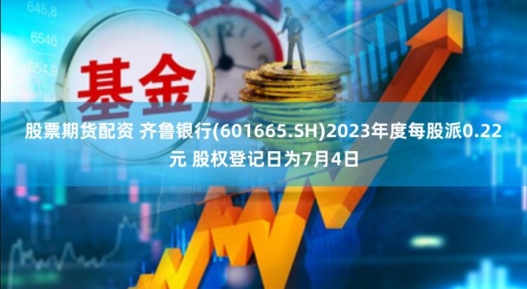 股票期货配资 齐鲁银行(601665.SH)2023年度每股派0.22元 股权登记日为7月4日