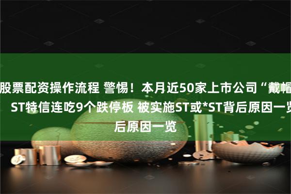股票配资操作流程 警惕！本月近50家上市公司“戴帽”  ST特信连吃9个跌停板 被实施ST或*ST背后原因一览