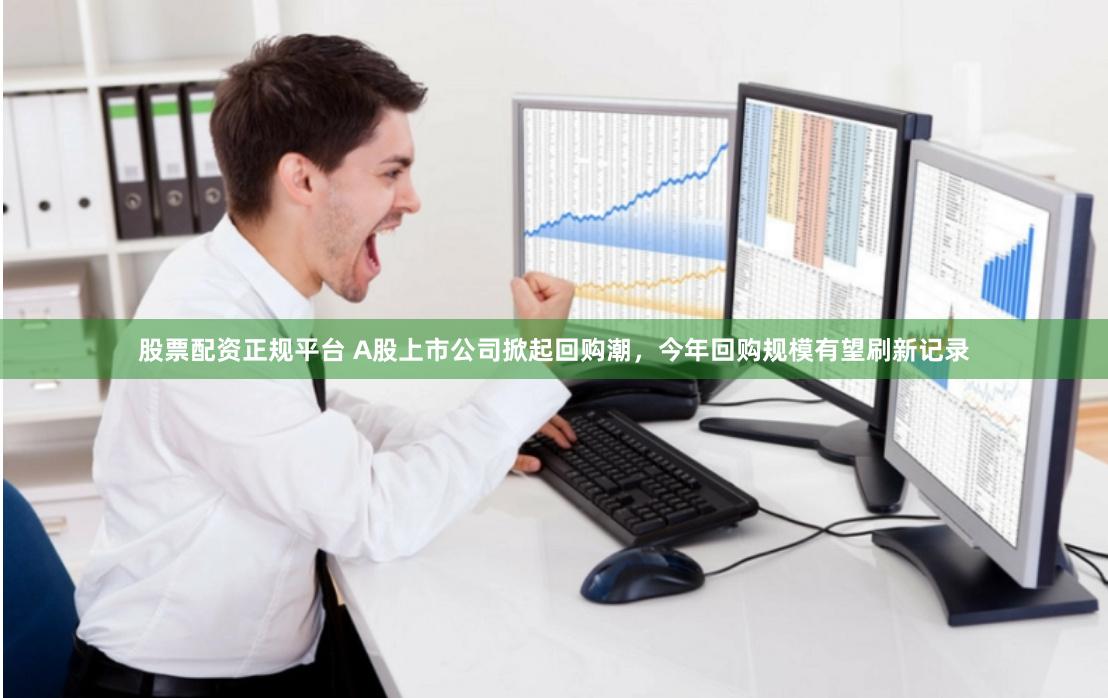 股票配资正规平台 A股上市公司掀起回购潮，今年回购规模有望刷新记录