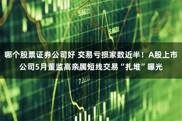 哪个股票证券公司好 交易亏损家数近半！A股上市公司5月董监高亲属短线交易“扎堆”曝光