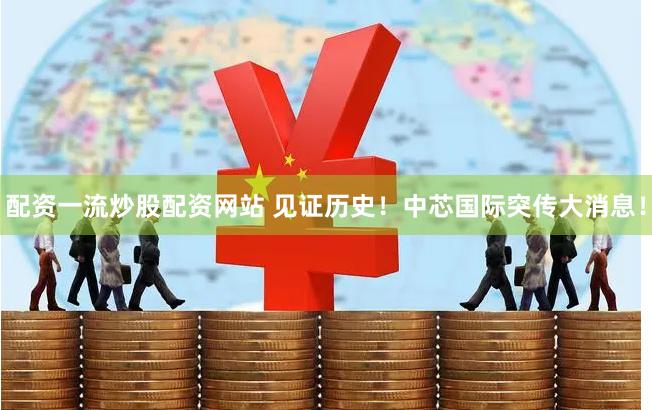 配资一流炒股配资网站 见证历史！中芯国际突传大消息！