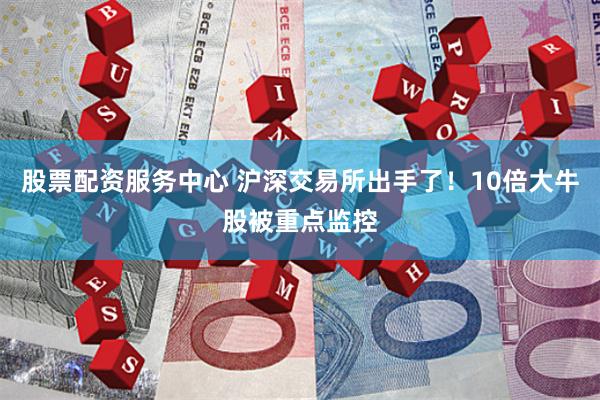 股票配资服务中心 沪深交易所出手了！10倍大牛股被重点监控
