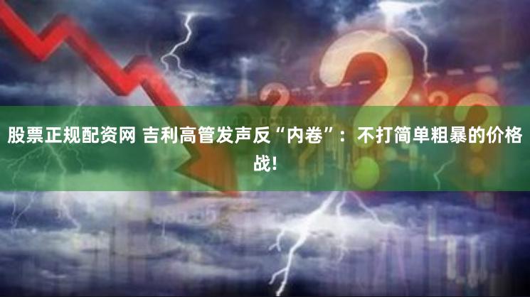 股票正规配资网 吉利高管发声反“内卷”：不打简单粗暴的价格战!