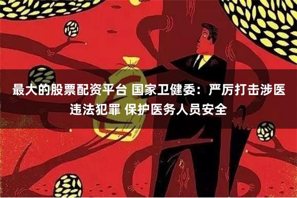 最大的股票配资平台 国家卫健委：严厉打击涉医违法犯罪 保护医务人员安全