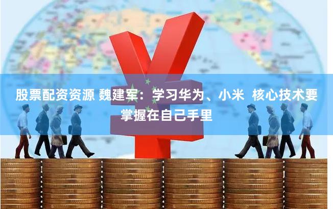 股票配资资源 魏建军：学习华为、小米  核心技术要掌握在自己手里