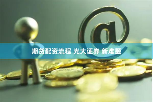 期货配资流程 光大证券 新难题