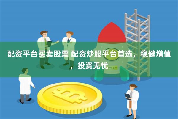 配资平台买卖股票 配资炒股平台首选，稳健增值，投资无忧