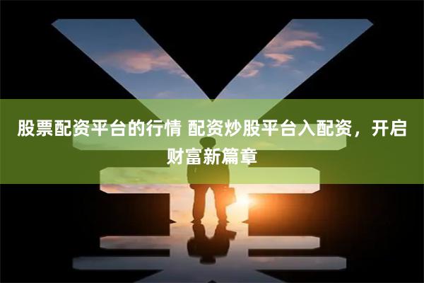 股票配资平台的行情 配资炒股平台入配资，开启财富新篇章