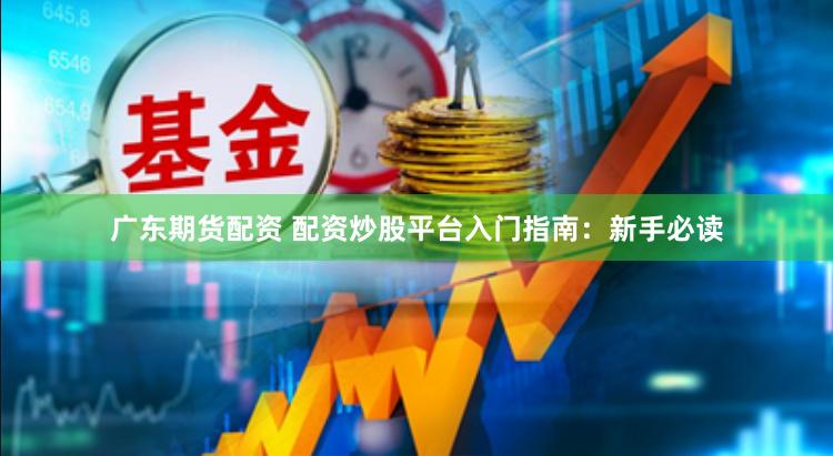 广东期货配资 配资炒股平台入门指南：新手必读