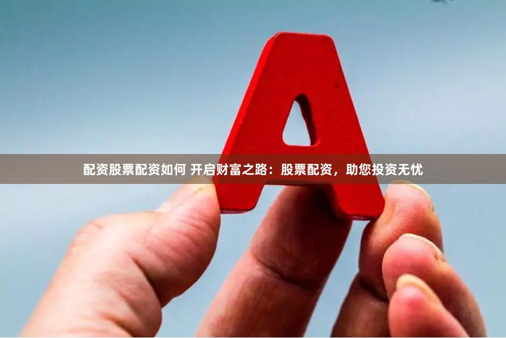配资股票配资如何 开启财富之路：股票配资，助您投资无忧
