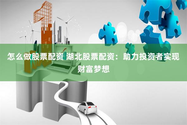 怎么做股票配资 湖北股票配资：助力投资者实现财富梦想