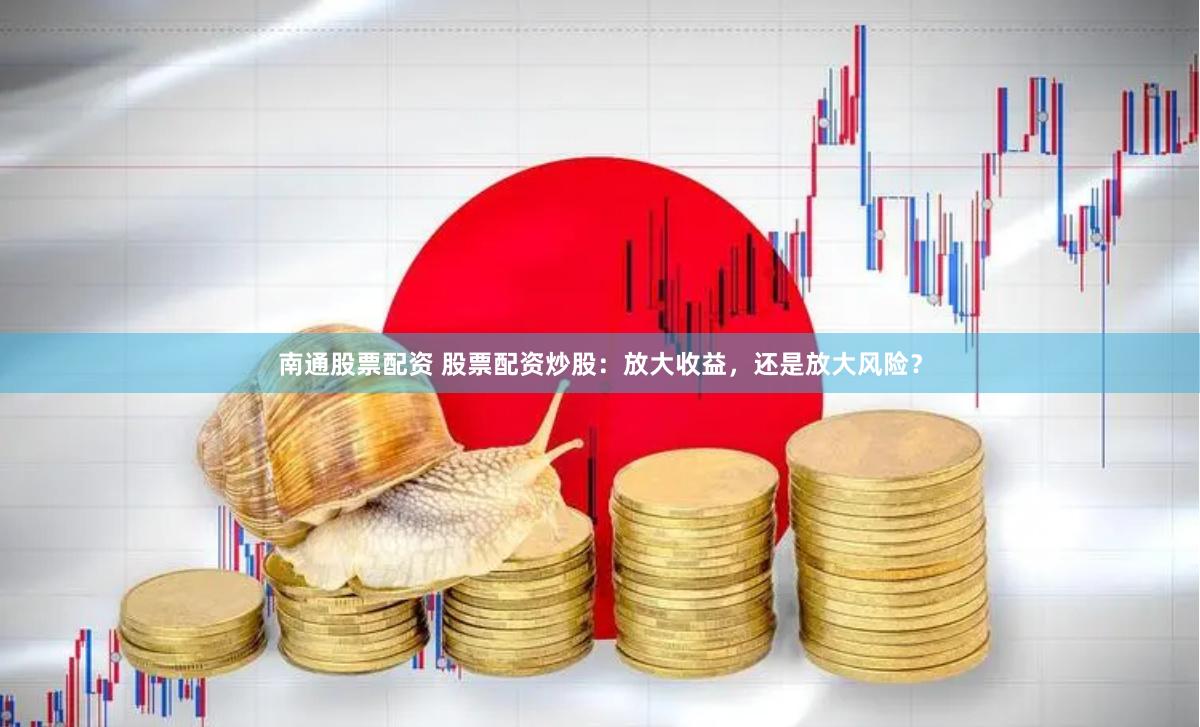 南通股票配资 股票配资炒股：放大收益，还是放大风险？