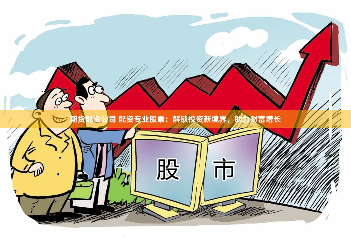 期货配资公司 配资专业股票：解锁投资新境界，助力财富增长