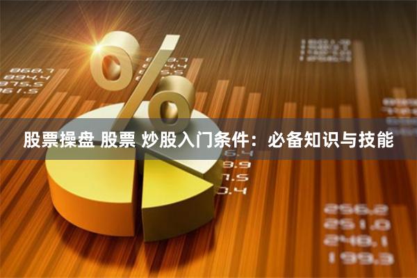 股票操盘 股票 炒股入门条件：必备知识与技能