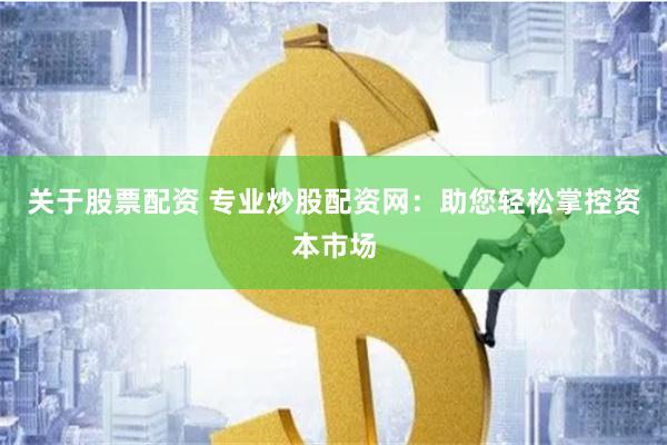 关于股票配资 专业炒股配资网：助您轻松掌控资本市场