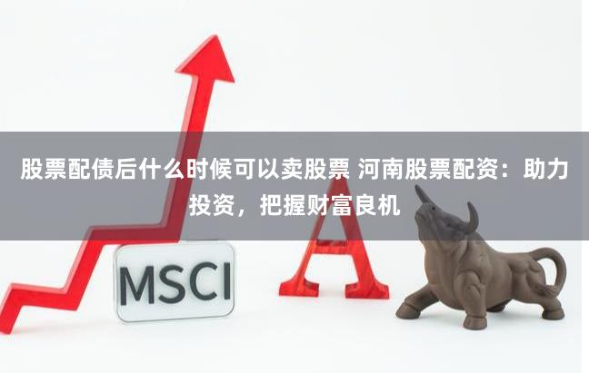 股票配债后什么时候可以卖股票 河南股票配资：助力投资，把握财富良机