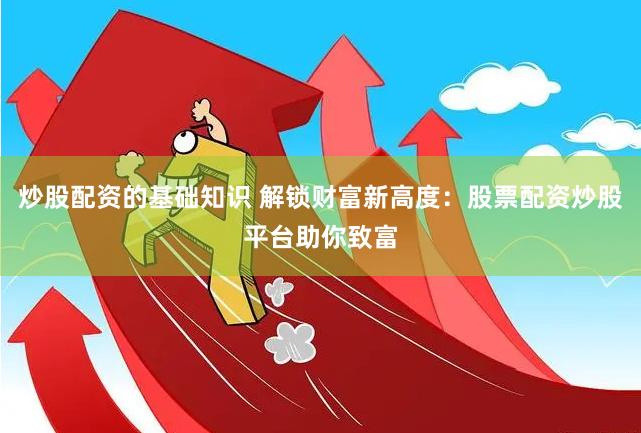 炒股配资的基础知识 解锁财富新高度：股票配资炒股平台助你致富