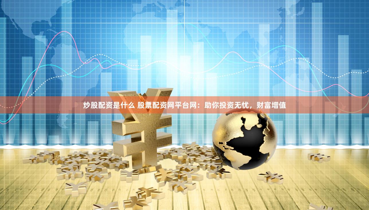 炒股配资是什么 股票配资网平台网：助你投资无忧，财富增值