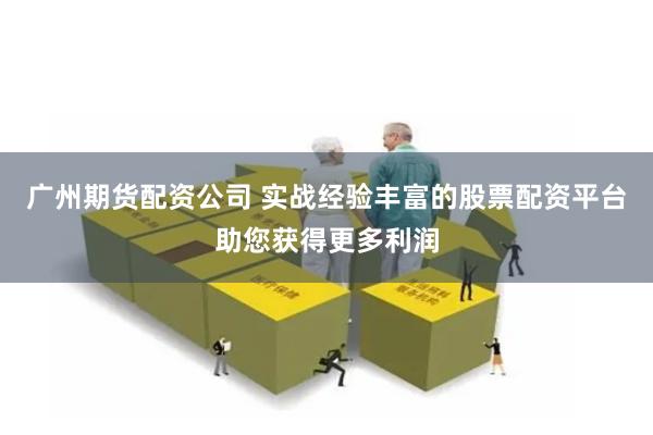 广州期货配资公司 实战经验丰富的股票配资平台助您获得更多利润