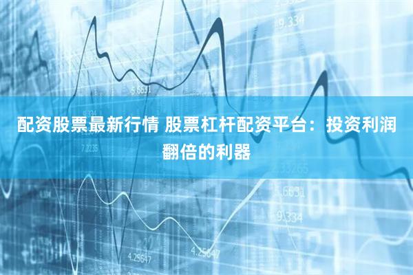 配资股票最新行情 股票杠杆配资平台：投资利润翻倍的利器