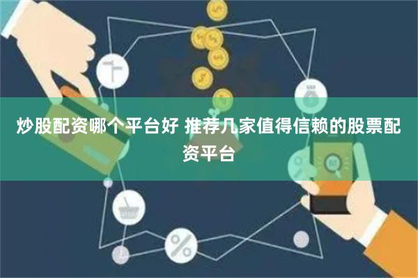 炒股配资哪个平台好 推荐几家值得信赖的股票配资平台