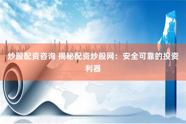 炒股配资咨询 揭秘配资炒股网：安全可靠的投资利器