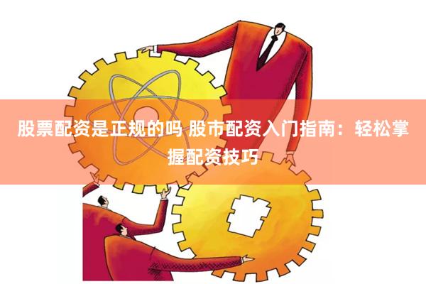 股票配资是正规的吗 股市配资入门指南：轻松掌握配资技巧