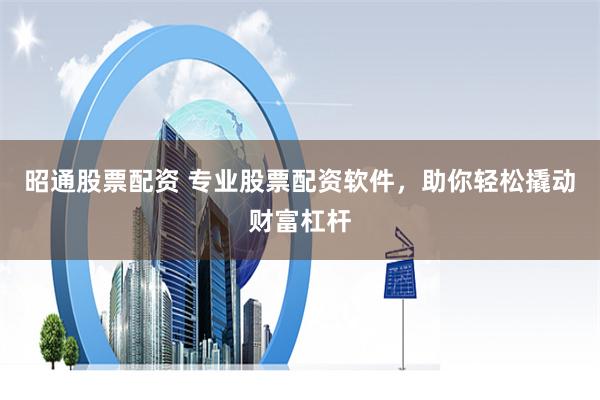 昭通股票配资 专业股票配资软件，助你轻松撬动财富杠杆