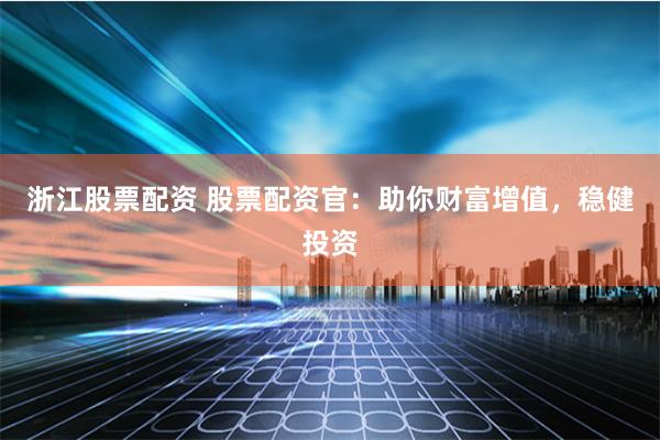 浙江股票配资 股票配资官：助你财富增值，稳健投资