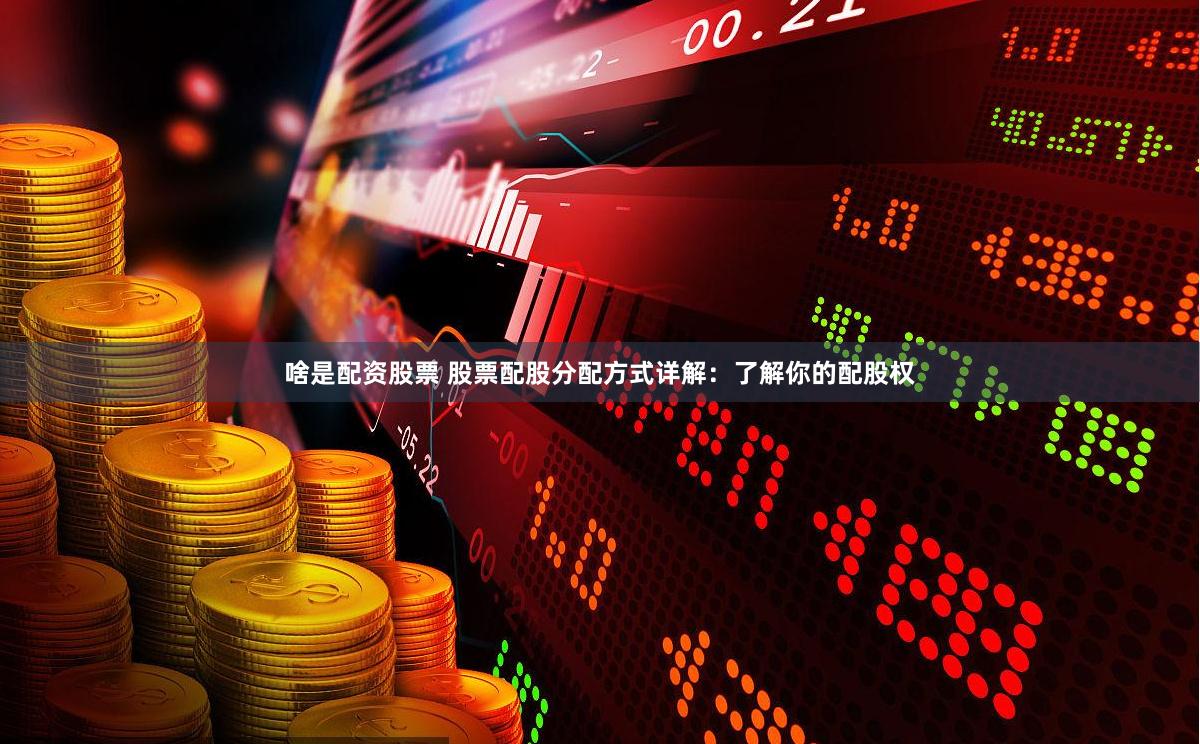 啥是配资股票 股票配股分配方式详解：了解你的配股权