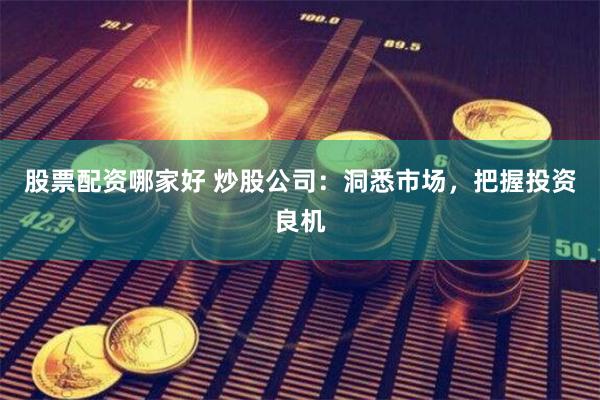 股票配资哪家好 炒股公司：洞悉市场，把握投资良机
