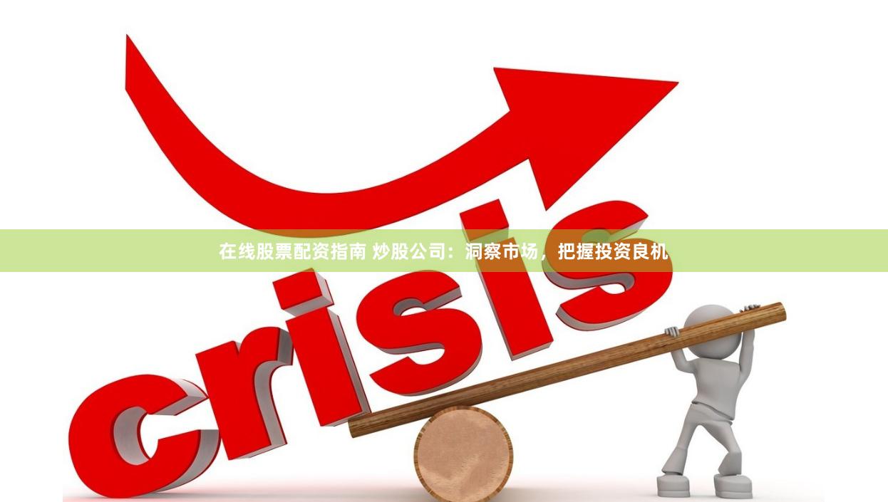 在线股票配资指南 炒股公司：洞察市场，把握投资良机