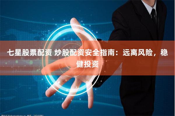 七星股票配资 炒股配资安全指南：远离风险，稳健投资