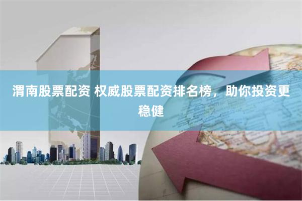 渭南股票配资 权威股票配资排名榜，助你投资更稳健