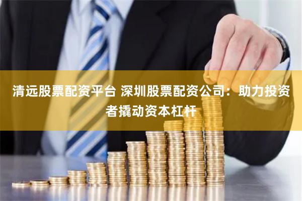 清远股票配资平台 深圳股票配资公司：助力投资者撬动资本杠杆