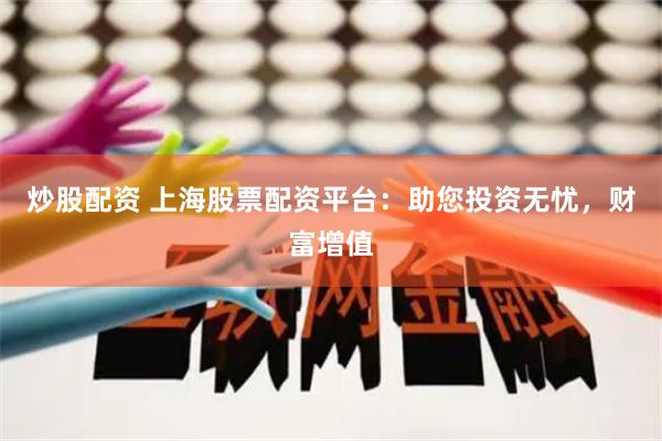 炒股配资 上海股票配资平台：助您投资无忧，财富增值