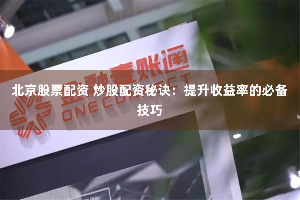 北京股票配资 炒股配资秘诀：提升收益率的必备技巧
