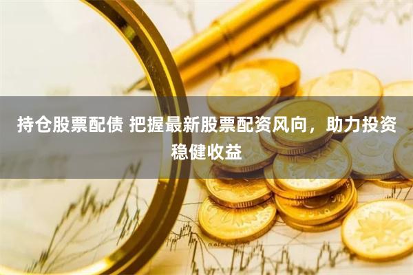 持仓股票配债 把握最新股票配资风向，助力投资稳健收益