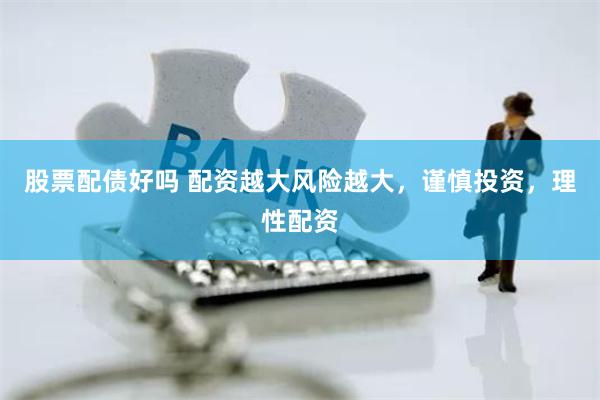 股票配债好吗 配资越大风险越大，谨慎投资，理性配资