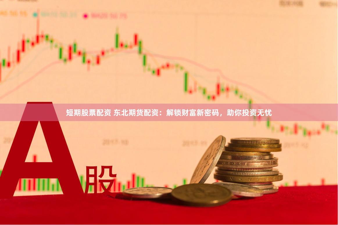 短期股票配资 东北期货配资：解锁财富新密码，助你投资无忧