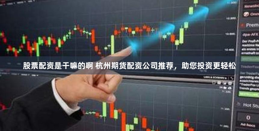 股票配资是干嘛的啊 杭州期货配资公司推荐，助您投资更轻松