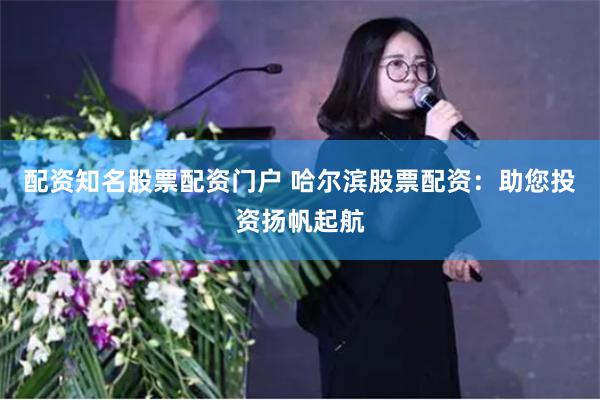 配资知名股票配资门户 哈尔滨股票配资：助您投资扬帆起航