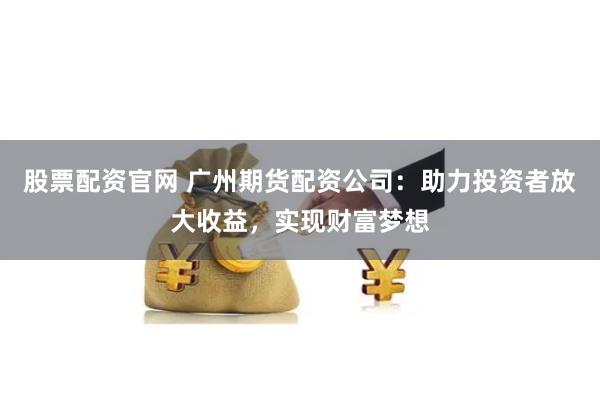 股票配资官网 广州期货配资公司：助力投资者放大收益，实现财富梦想