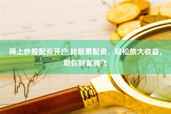 网上炒股配资开户 找股票配资，轻松放大收益，助你财富腾飞