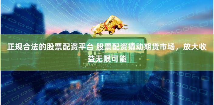 正规合法的股票配资平台 股票配资撬动期货市场，放大收益无限可能
