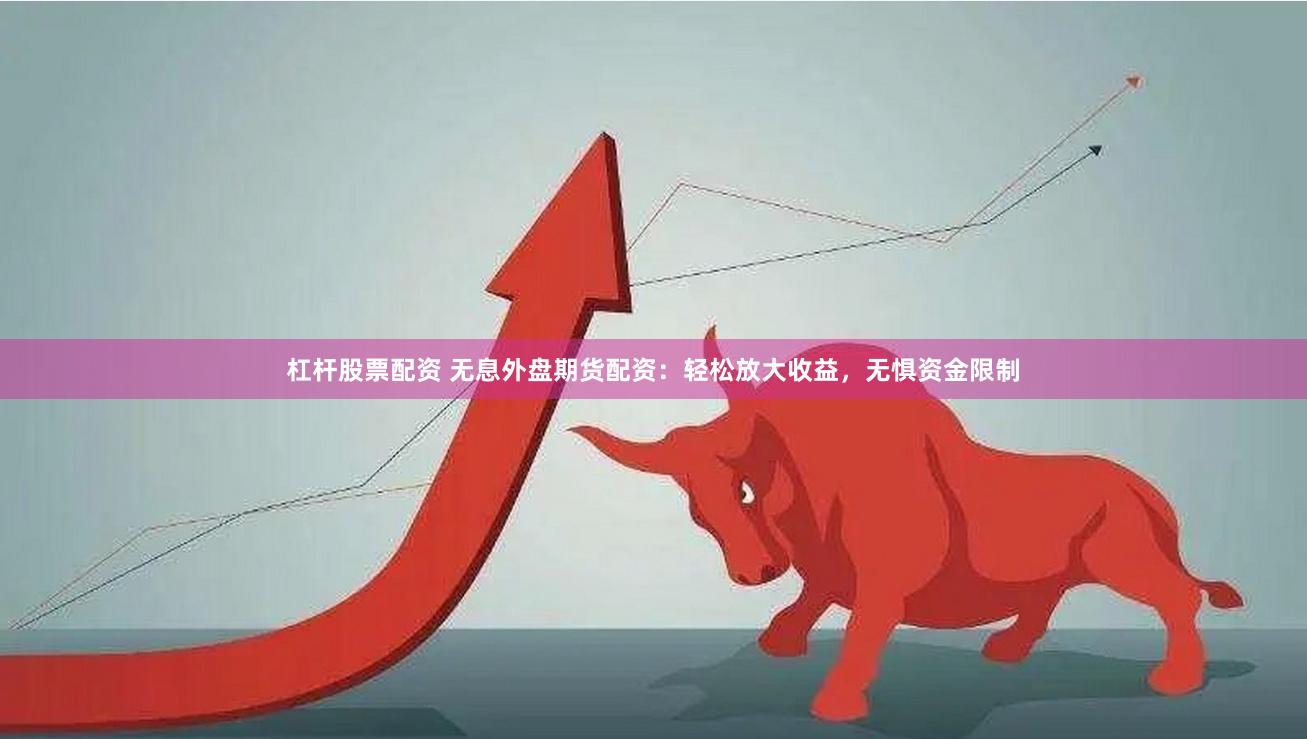 杠杆股票配资 无息外盘期货配资：轻松放大收益，无惧资金限制