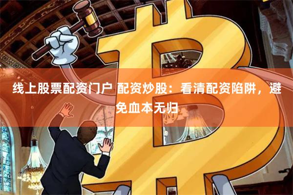 线上股票配资门户 配资炒股：看清配资陷阱，避免血本无归