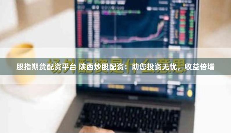 股指期货配资平台 陕西炒股配资：助您投资无忧，收益倍增