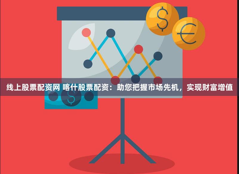 线上股票配资网 喀什股票配资：助您把握市场先机，实现财富增值